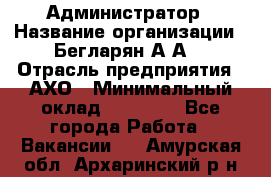 Администратор › Название организации ­ Бегларян А.А. › Отрасль предприятия ­ АХО › Минимальный оклад ­ 15 000 - Все города Работа » Вакансии   . Амурская обл.,Архаринский р-н